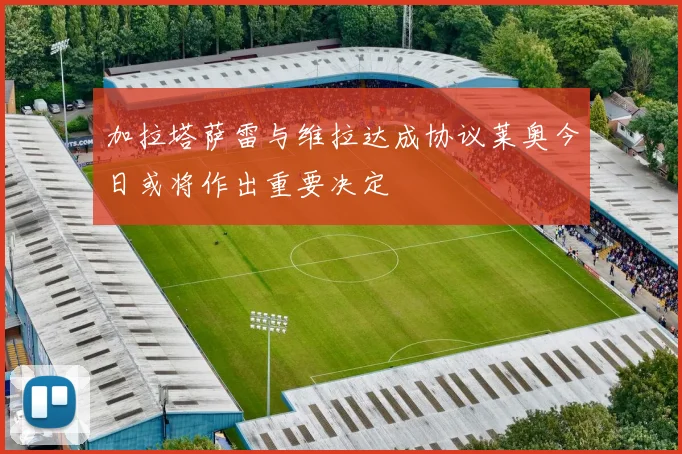 加拉塔萨雷与维拉达成协议莱奥今日或将作出重要决定