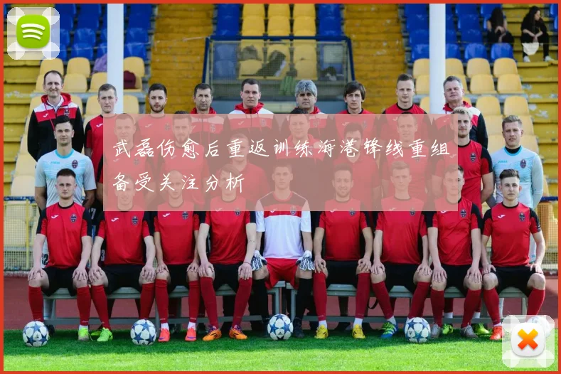 武磊伤愈后重返训练海港锋线重组备受关注分析