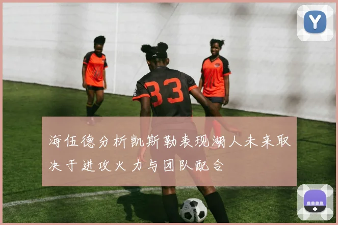 海伍德分析凯斯勒表现湖人未来取决于进攻火力与团队配合