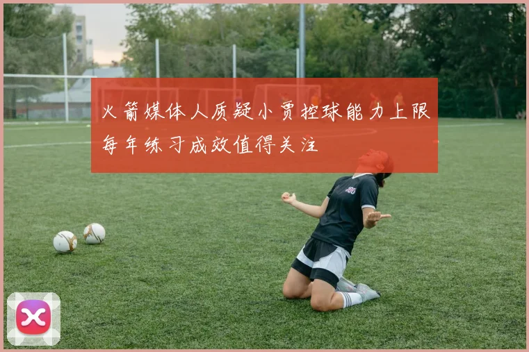 火箭媒体人质疑小贾控球能力上限每年练习成效值得关注