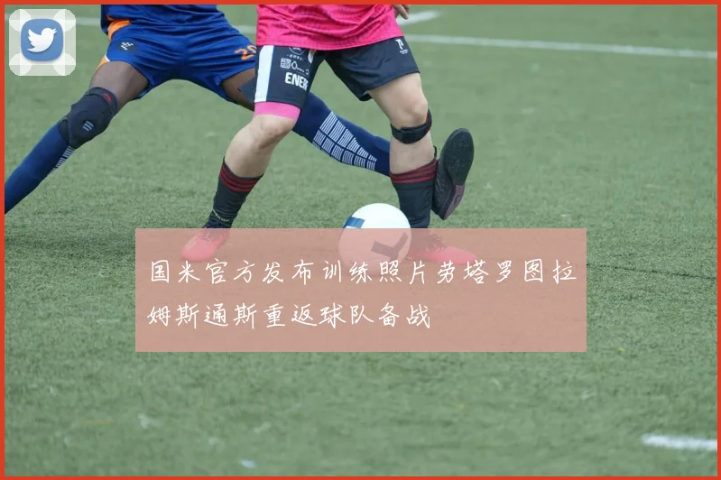 国米官方发布训练照片劳塔罗图拉姆斯通斯重返球队备战