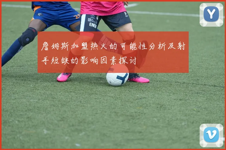 詹姆斯加盟热火的可能性分析及射手短缺的影响因素探讨