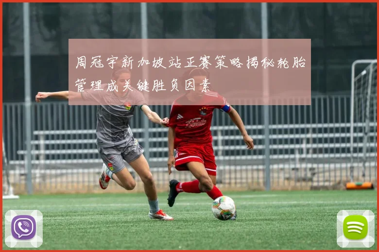 周冠宇新加坡站正赛策略揭秘轮胎管理成关键胜负因素