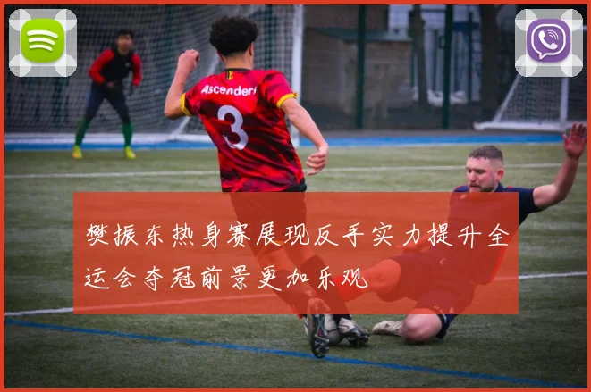 樊振东热身赛展现反手实力提升全运会夺冠前景更加乐观