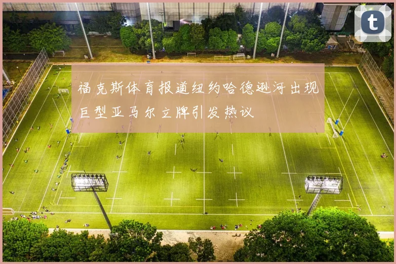 福克斯体育报道纽约哈德逊河出现巨型亚马尔立牌引发热议