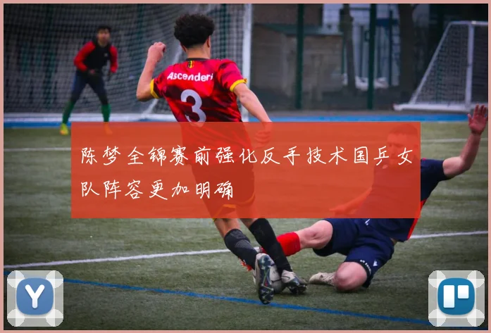 陈梦全锦赛前强化反手技术国乒女队阵容更加明确