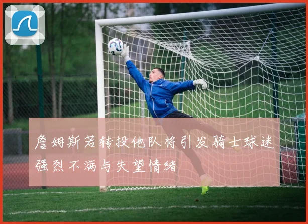 詹姆斯若转投他队将引发骑士球迷强烈不满与失望情绪